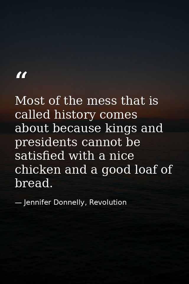 Most of the mess that is called history comes about because kings and presidents cannot be satisfied with a nice chicken — Jennifer Donnelly, Revolution
