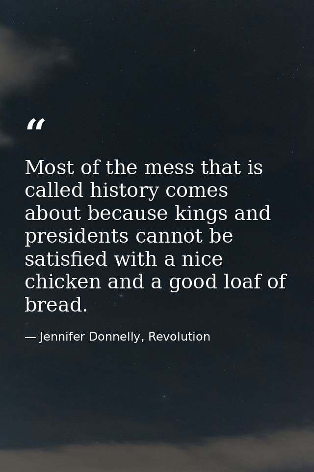 Most of the mess that is called history comes about because kings and presidents cannot be satisfied with a nice chicken — Jennifer Donnelly, Revolution