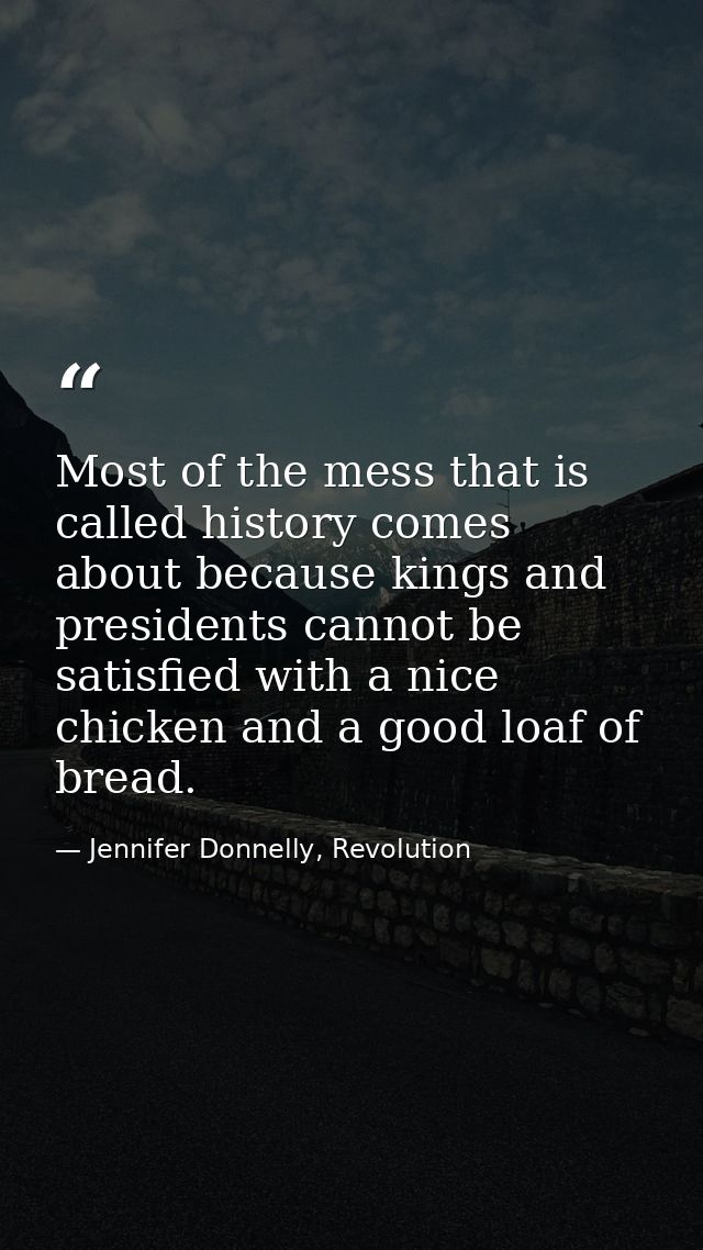 Most of the mess that is called history comes about because kings and presidents cannot be satisfied with a nice chicken — Jennifer Donnelly, Revolution