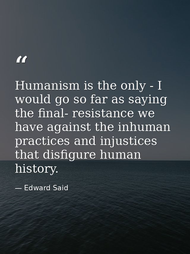 Humanism is the only - I would go so far as saying the final- resistance we have against the inhuman practices and injus — Edward Said