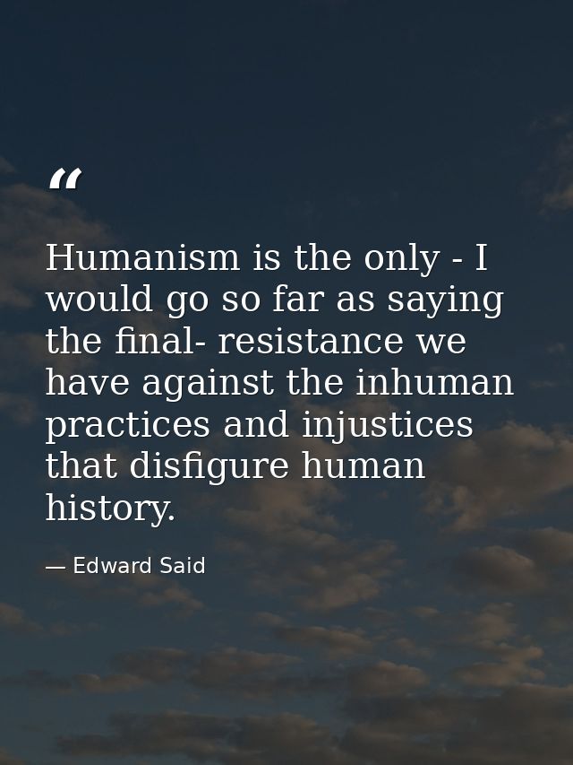 Humanism is the only - I would go so far as saying the final- resistance we have against the inhuman practices and injus — Edward Said