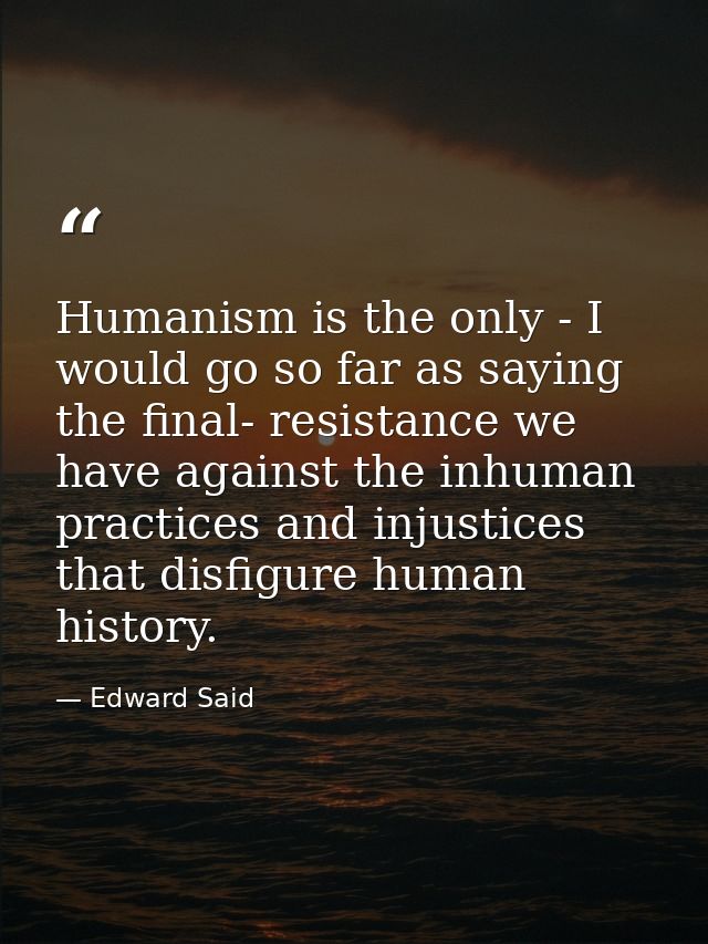Humanism is the only - I would go so far as saying the final- resistance we have against the inhuman practices and injus — Edward Said