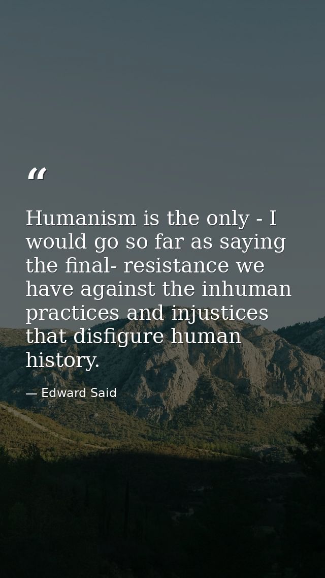 Humanism is the only - I would go so far as saying the final- resistance we have against the inhuman practices and injus — Edward Said