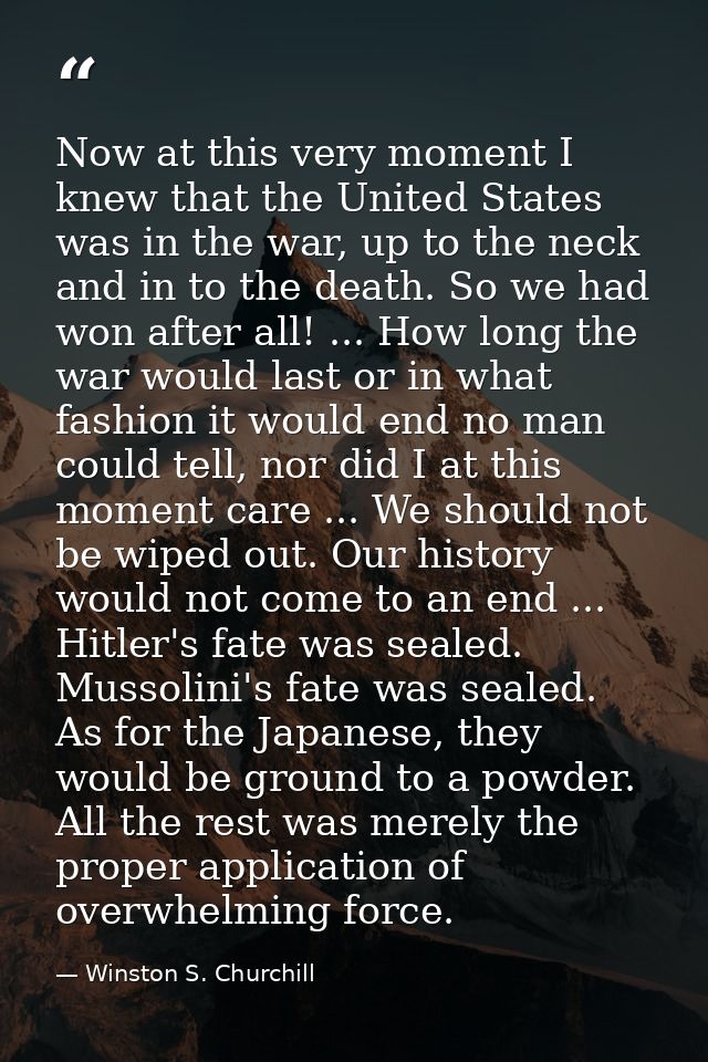 Now at this very moment I knew that the United States was in the war, up to the neck and in to the death. So we had won  — Winston S. Churchill
