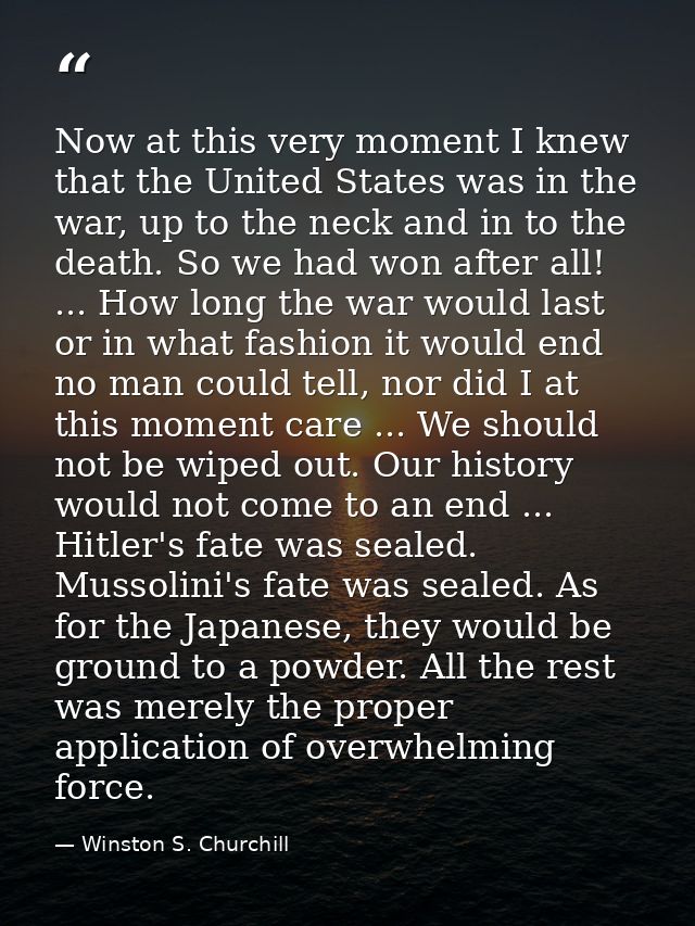 Now at this very moment I knew that the United States was in the war, up to the neck and in to the death. So we had won  — Winston S. Churchill