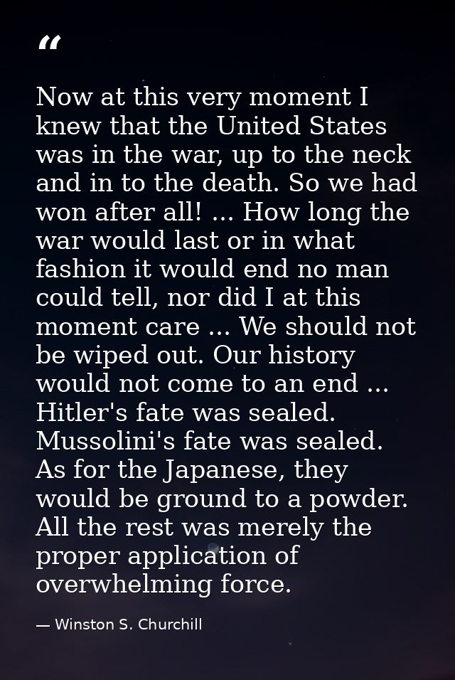 Now at this very moment I knew that the United States was in the war, up to the neck and in to the death. So we had won  — Winston S. Churchill