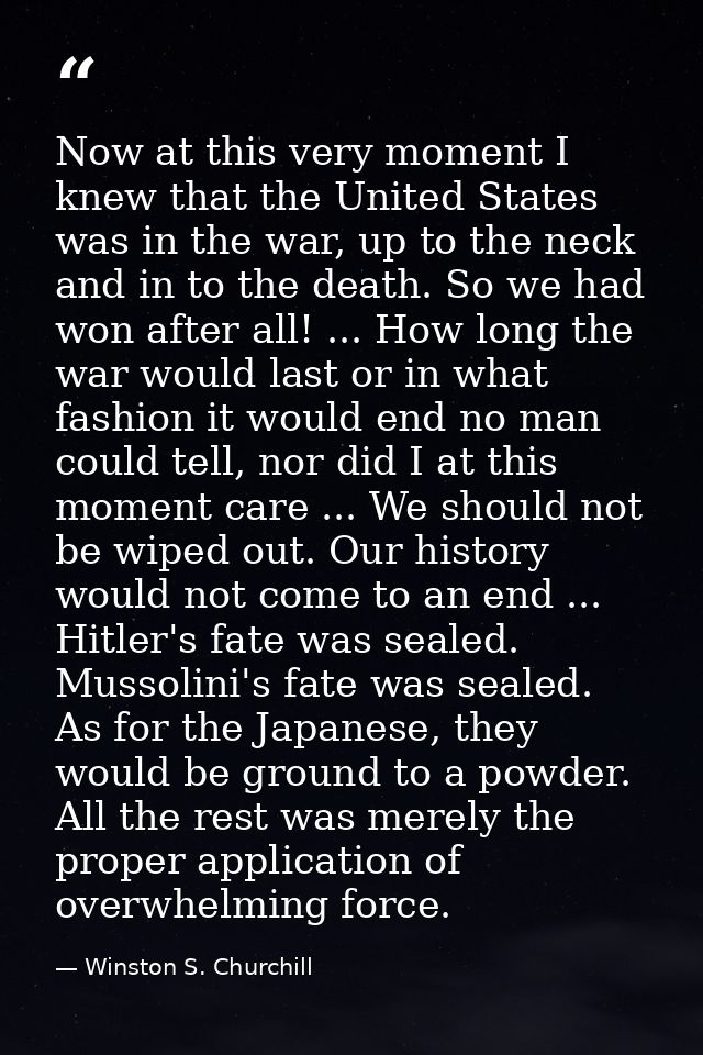 Now at this very moment I knew that the United States was in the war, up to the neck and in to the death. So we had won  — Winston S. Churchill