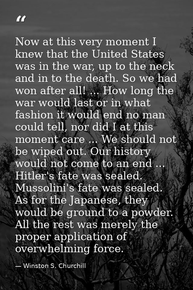 Now at this very moment I knew that the United States was in the war, up to the neck and in to the death. So we had won  — Winston S. Churchill