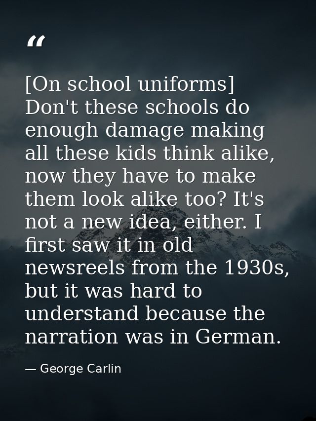 [On school uniforms] Don't these schools do enough damage making all these kids think alike, now they have to make them  — George Carlin