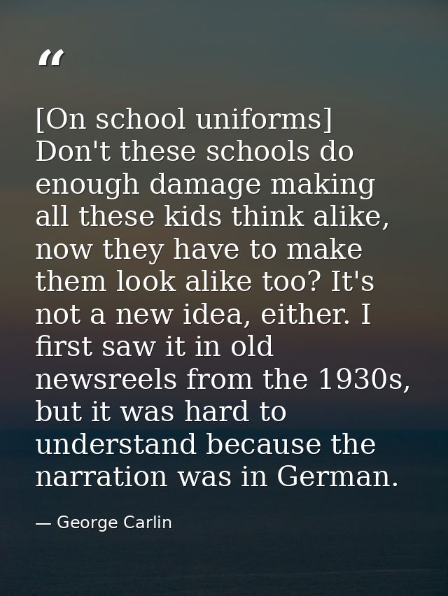 [On school uniforms] Don't these schools do enough damage making all these kids think alike, now they have to make them  — George Carlin