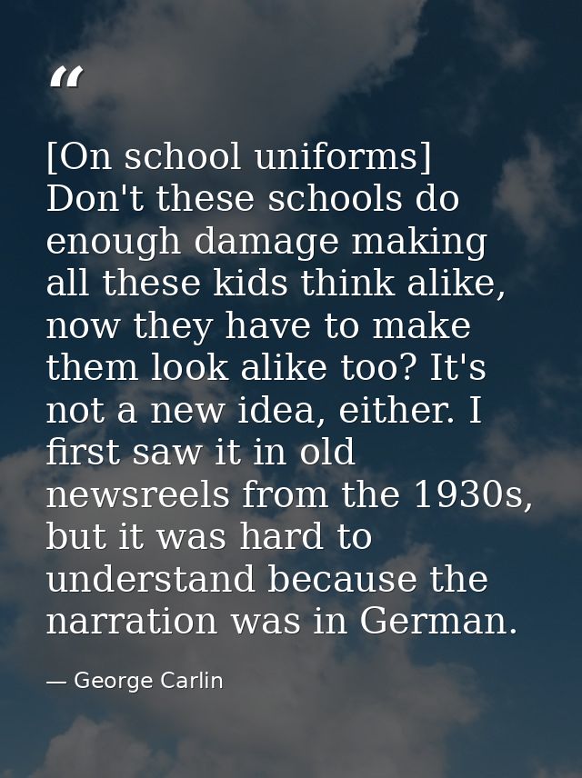 [On school uniforms] Don't these schools do enough damage making all these kids think alike, now they have to make them  — George Carlin