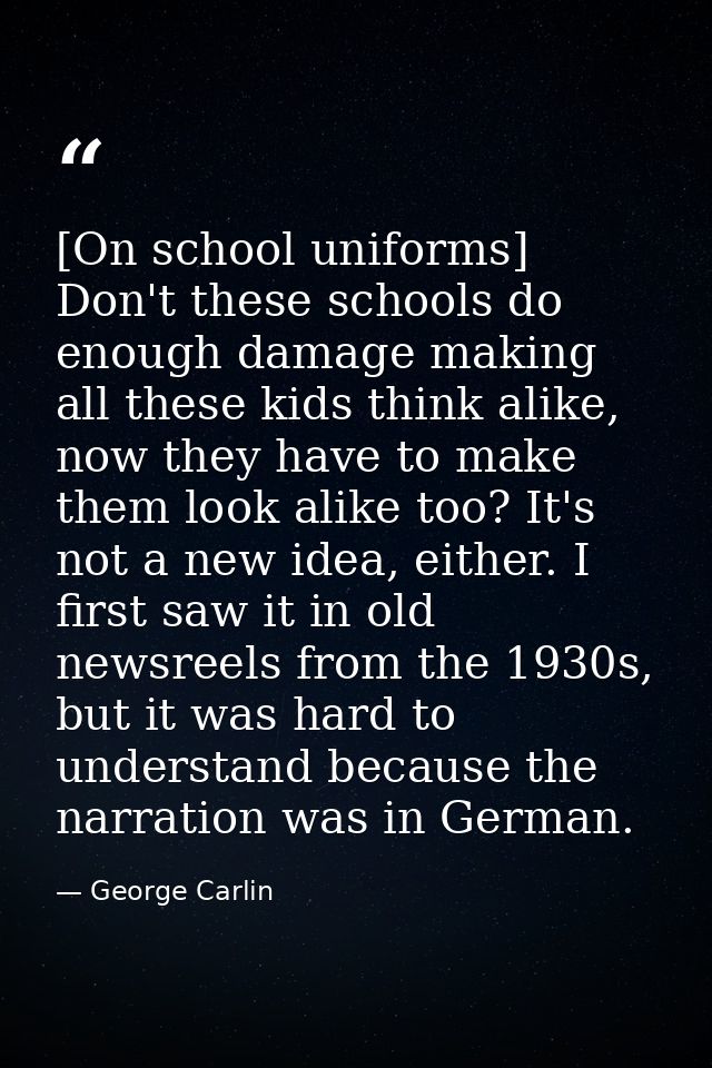 [On school uniforms] Don't these schools do enough damage making all these kids think alike, now they have to make them  — George Carlin