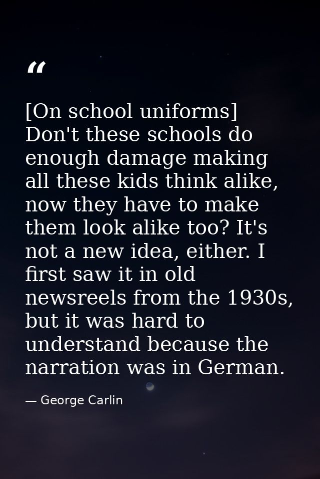 [On school uniforms] Don't these schools do enough damage making all these kids think alike, now they have to make them  — George Carlin