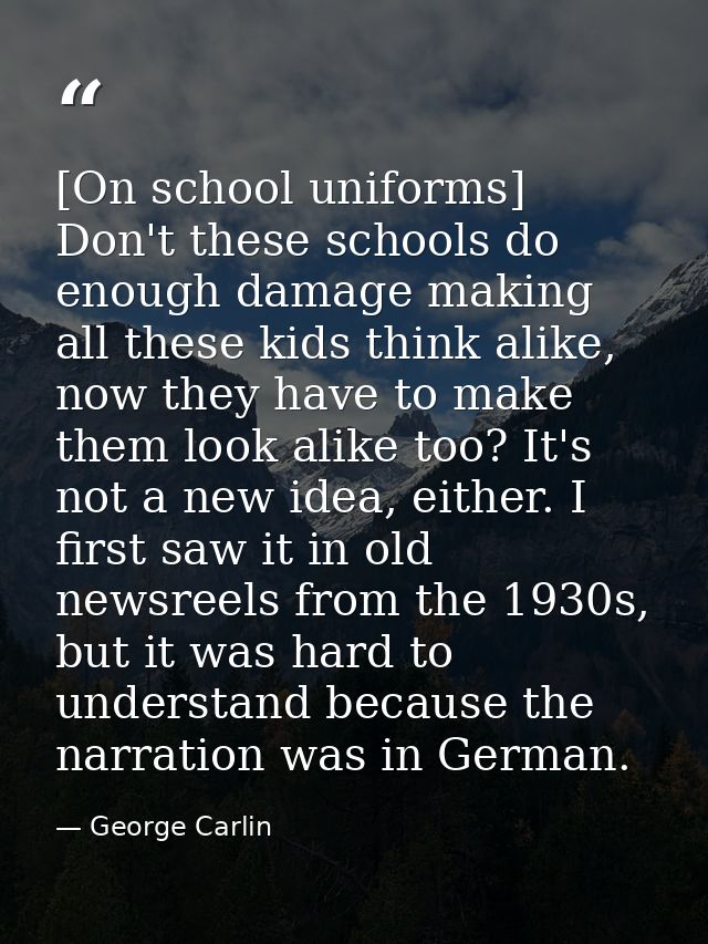 [On school uniforms] Don't these schools do enough damage making all these kids think alike, now they have to make them  — George Carlin