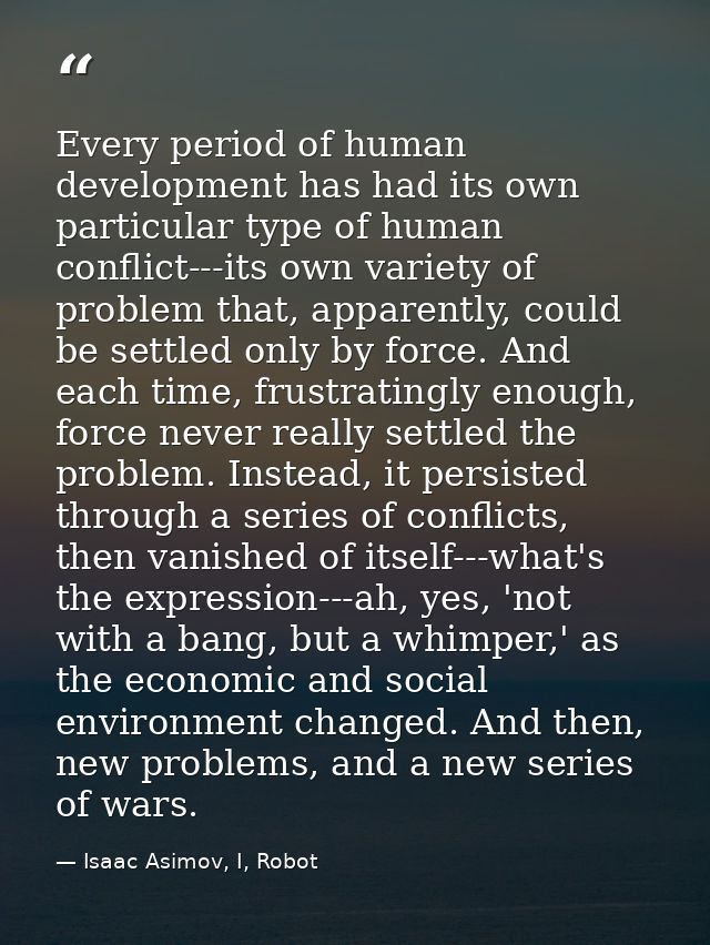 Every period of human development has had its own particular type of human conflict---its own variety of problem that, a — Isaac Asimov, I, Robot