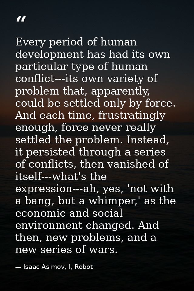 Every period of human development has had its own particular type of human conflict---its own variety of problem that, a — Isaac Asimov, I, Robot