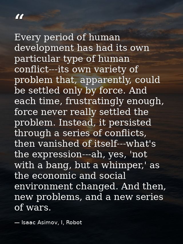 Every period of human development has had its own particular type of human conflict---its own variety of problem that, a — Isaac Asimov, I, Robot