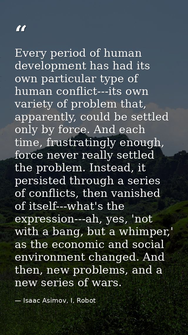 Every period of human development has had its own particular type of human conflict---its own variety of problem that, a — Isaac Asimov, I, Robot
