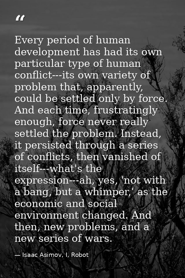 Every period of human development has had its own particular type of human conflict---its own variety of problem that, a — Isaac Asimov, I, Robot