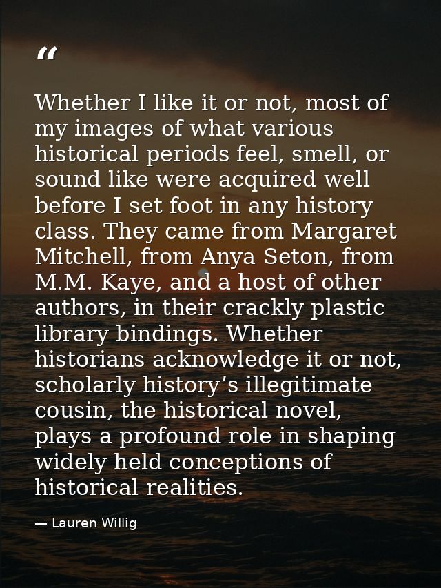 Whether I like it or not, most of my images of what various historical periods feel, smell, or sound like were acquired  — Lauren Willig