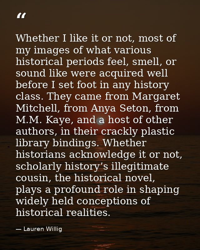 Whether I like it or not, most of my images of what various historical periods feel, smell, or sound like were acquired  — Lauren Willig