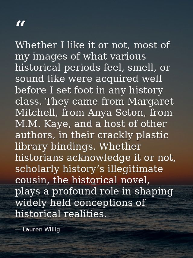 Whether I like it or not, most of my images of what various historical periods feel, smell, or sound like were acquired  — Lauren Willig