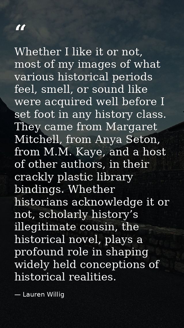 Whether I like it or not, most of my images of what various historical periods feel, smell, or sound like were acquired  — Lauren Willig