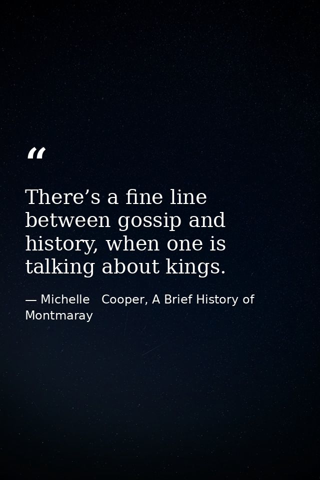 There’s a fine line between gossip and history, when one is talking about kings. — Michelle   Cooper, A Brief History of Montmaray