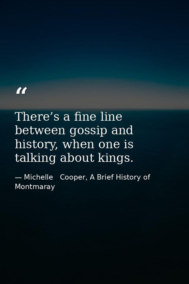 There’s a fine line between gossip and history, when one is talking about kings. — Michelle   Cooper, A Brief History of Montmaray