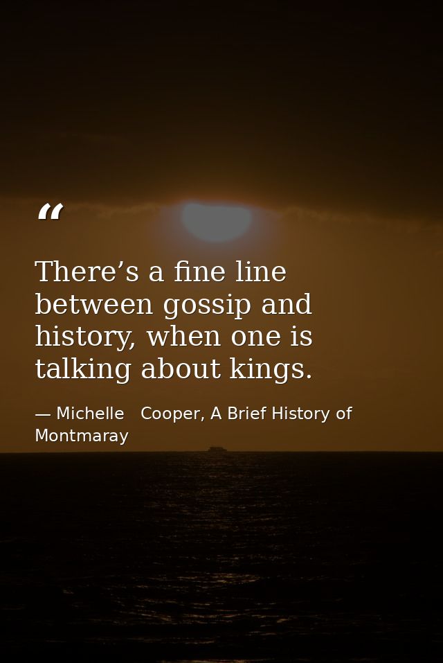 There’s a fine line between gossip and history, when one is talking about kings. — Michelle   Cooper, A Brief History of Montmaray