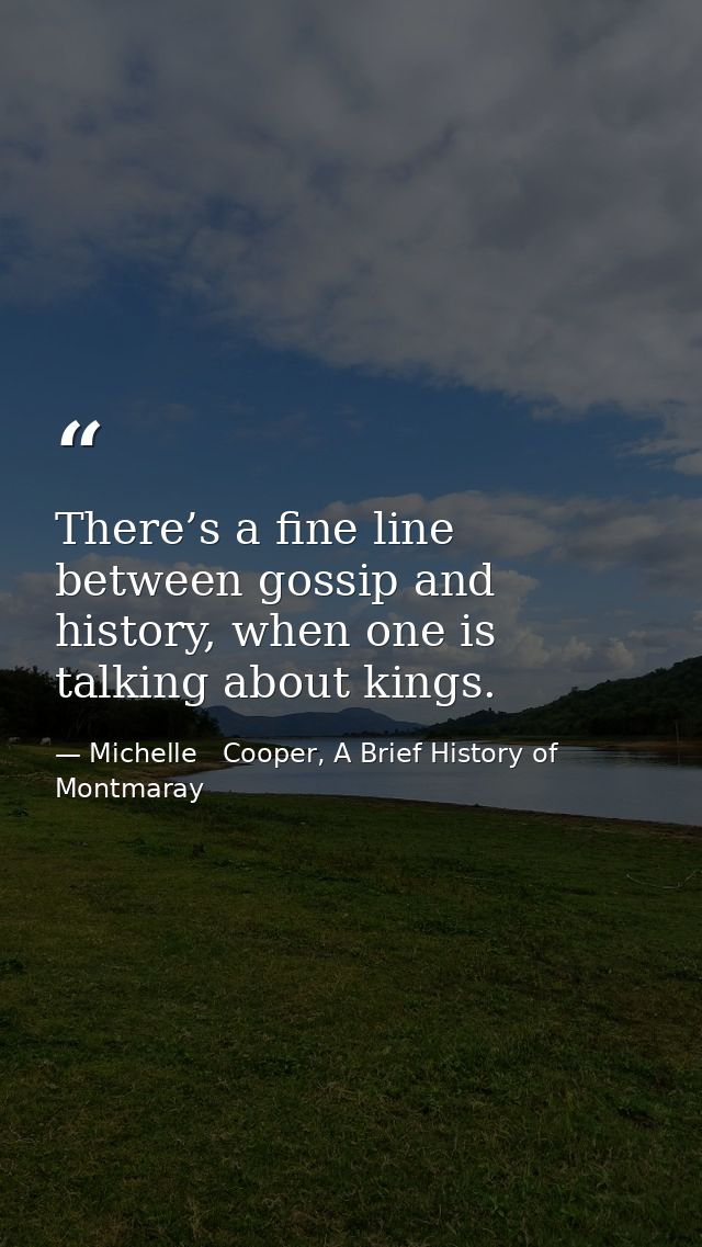 There’s a fine line between gossip and history, when one is talking about kings. — Michelle   Cooper, A Brief History of Montmaray