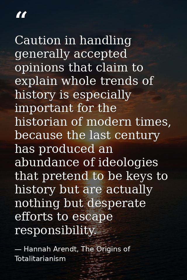 Caution in handling generally accepted opinions that claim to explain whole trends of history is especially important fo — Hannah Arendt, The Origins of Totalitarianism