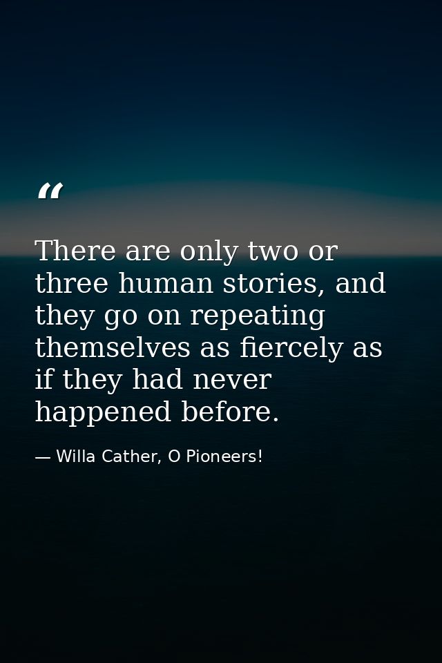 There are only two or three human stories, and they go on repeating themselves as fiercely as if they had never happened — Willa Cather, O Pioneers!