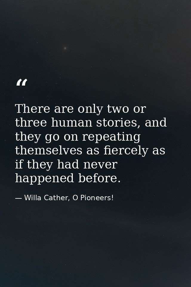 There are only two or three human stories, and they go on repeating themselves as fiercely as if they had never happened — Willa Cather, O Pioneers!