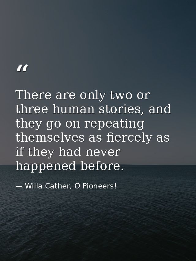 There are only two or three human stories, and they go on repeating themselves as fiercely as if they had never happened — Willa Cather, O Pioneers!