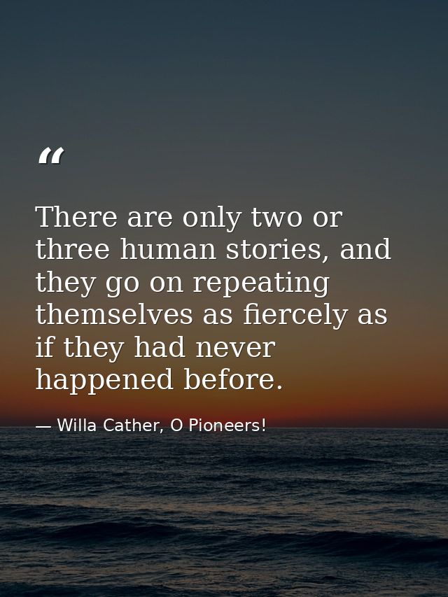 There are only two or three human stories, and they go on repeating themselves as fiercely as if they had never happened — Willa Cather, O Pioneers!