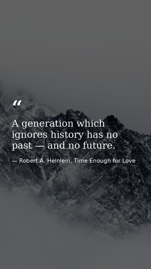 A generation which ignores history has no past — and no future. — Robert A. Heinlein, Time Enough for Love