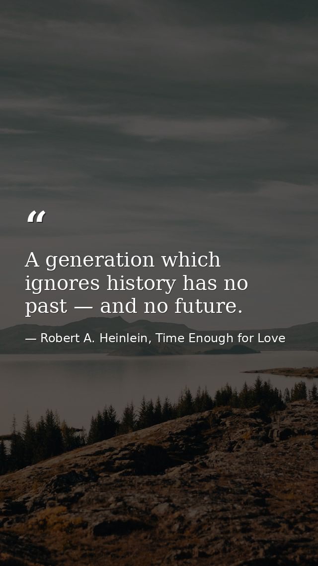 A generation which ignores history has no past — and no future. — Robert A. Heinlein, Time Enough for Love