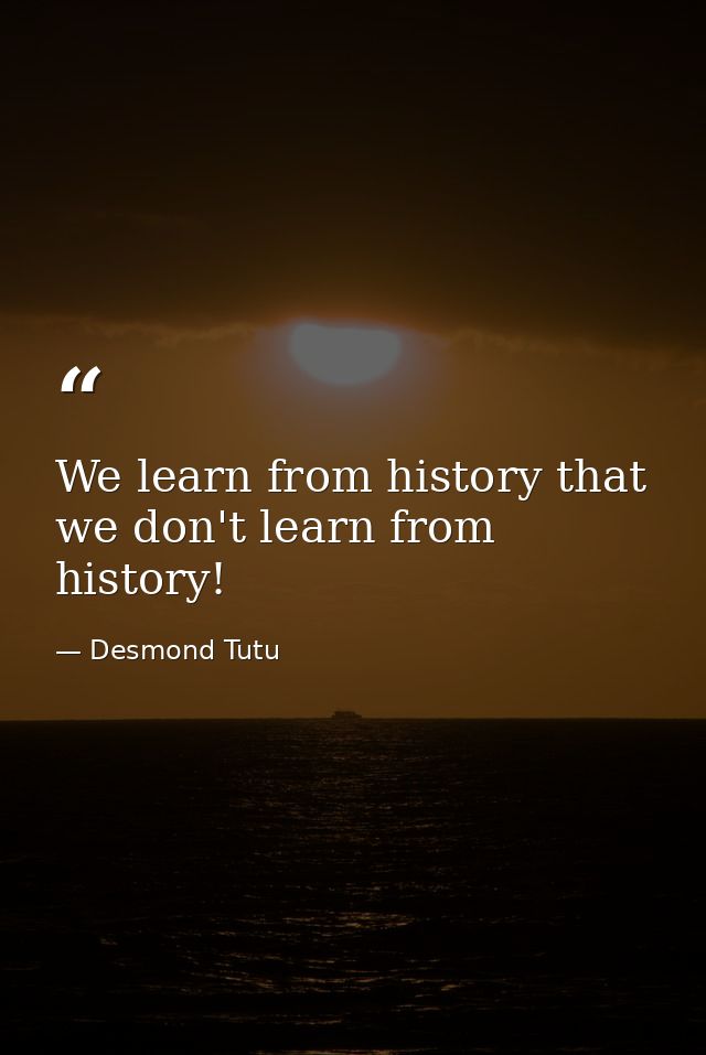 We learn from history that we don't learn from history! — Desmond Tutu