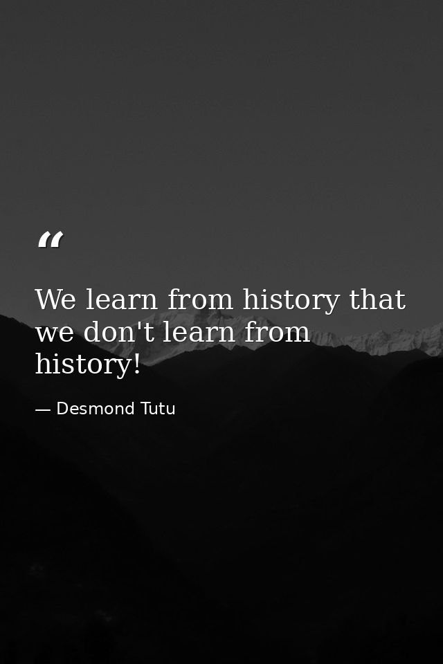 We learn from history that we don't learn from history! — Desmond Tutu