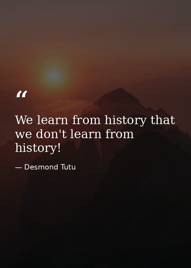 We learn from history that we don't learn from history! — Desmond Tutu