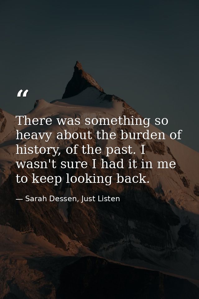 There was something so heavy about the burden of history, of the past. I wasn't sure I had it in me to keep looking back — Sarah Dessen, Just Listen