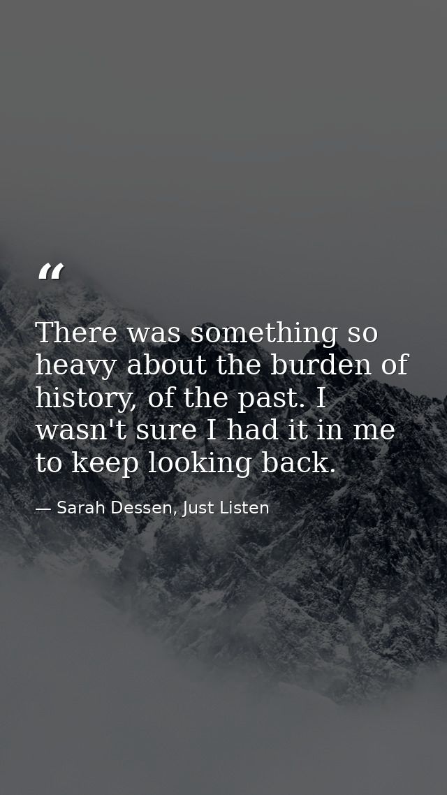 There was something so heavy about the burden of history, of the past. I wasn't sure I had it in me to keep looking back — Sarah Dessen, Just Listen