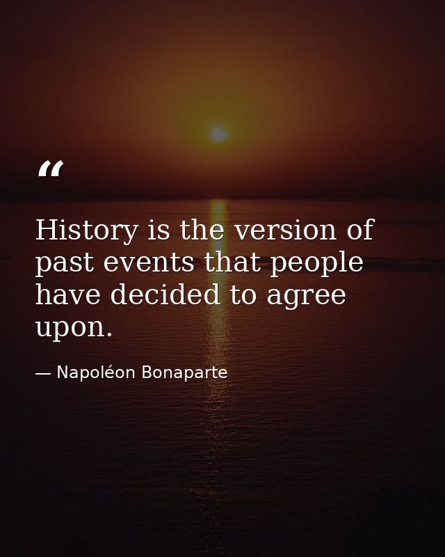History is the version of past events that people have decided to agree upon. — Napoléon Bonaparte