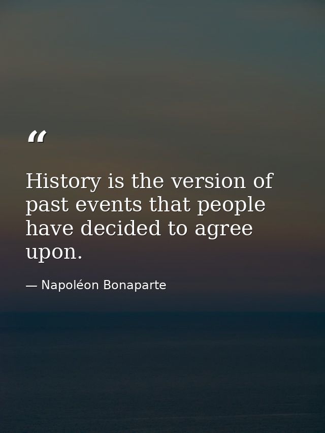 History is the version of past events that people have decided to agree upon. — Napoléon Bonaparte