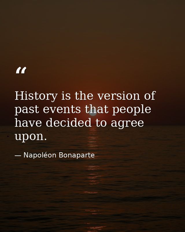 History is the version of past events that people have decided to agree upon. — Napoléon Bonaparte