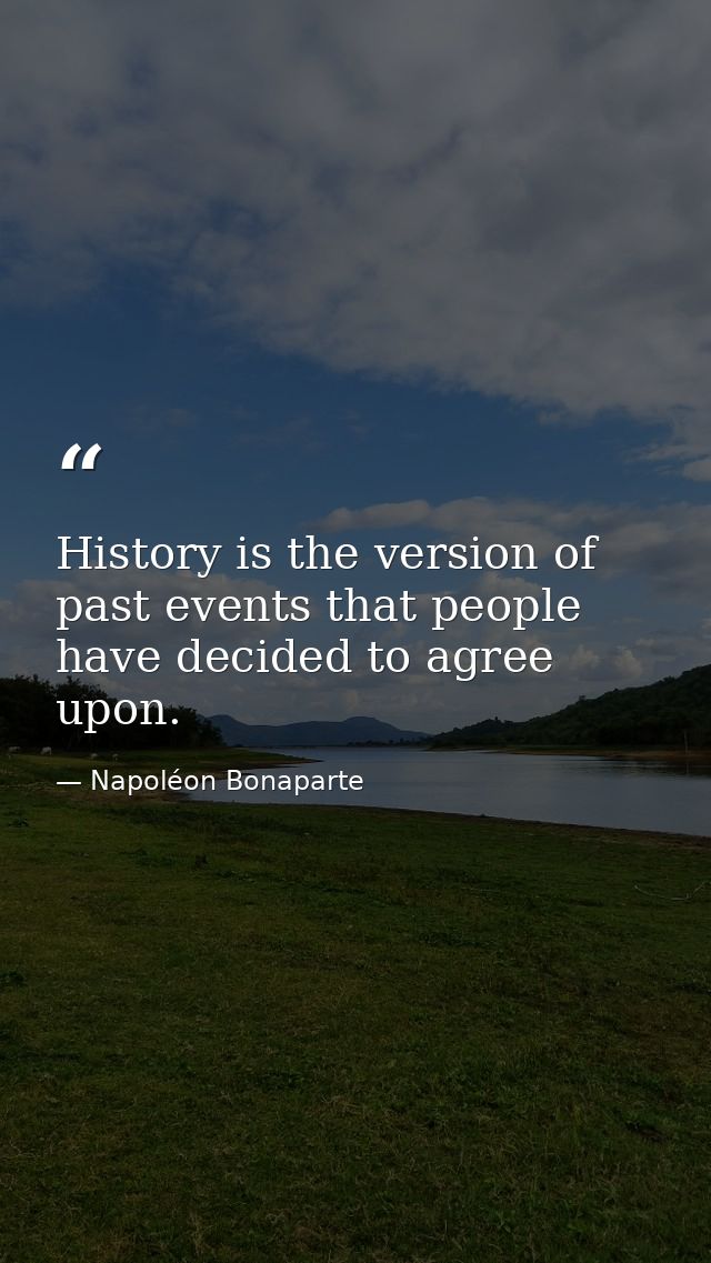 History is the version of past events that people have decided to agree upon. — Napoléon Bonaparte