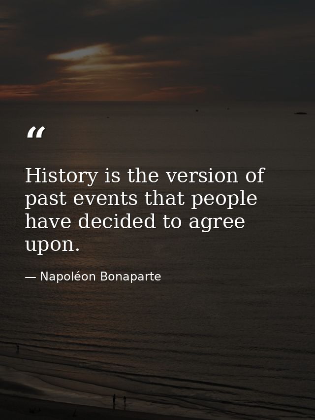 History is the version of past events that people have decided to agree upon. — Napoléon Bonaparte