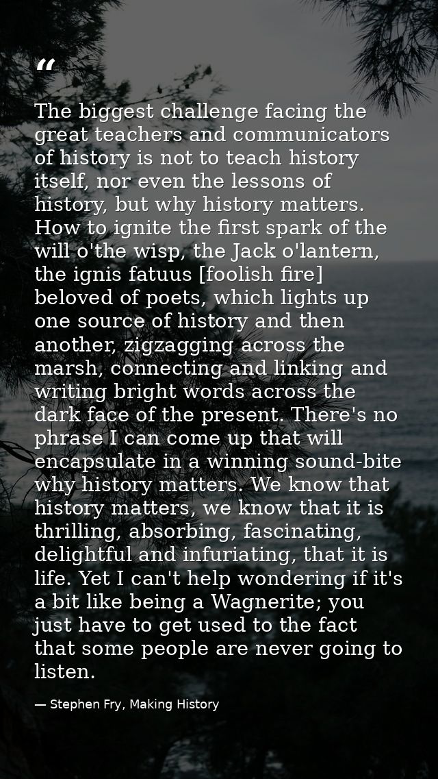 The biggest challenge facing the great teachers and communicators of history is not to teach history itself, nor even th — Stephen Fry, Making History