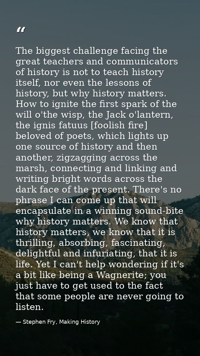 The biggest challenge facing the great teachers and communicators of history is not to teach history itself, nor even th — Stephen Fry, Making History
